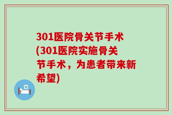 301医院骨关节手术(301医院实施骨关节手术,为患者带来新希望)-第1张图片-氨糖科普网 301医院骨关节手术(301医院实施骨关节手术,为患者带来新希望)-第1张图片-氨糖科普网