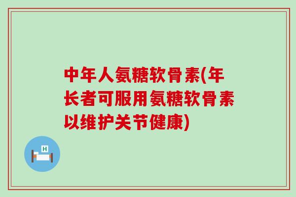 中年人氨糖软骨素(年长者可服用氨糖软骨素以维护关节健康)-第1张图片-氨糖科普网 中年人氨糖软骨素(年长者可服用氨糖软骨素以维护关节健康)-第1张图片-氨糖科普网