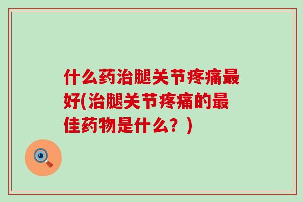 什么药治腿关节疼痛最好(治腿关节疼痛的最佳药物是什么?)-第1张图片-氨糖科普网 什么药治腿关节疼痛最好(治腿关节疼痛的最佳药物是什么?)-第1张图片-氨糖科普网