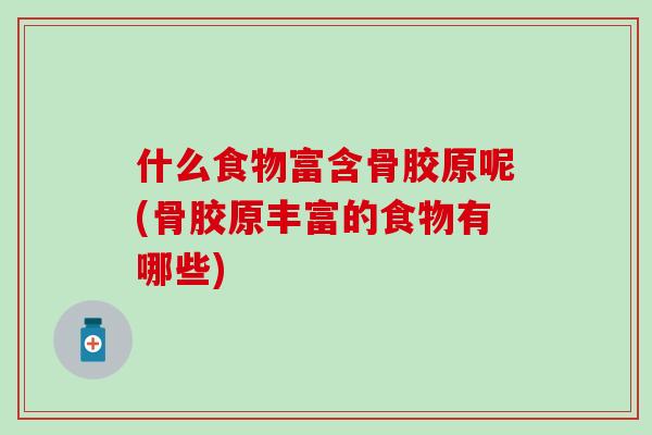 什么食物富含骨胶原呢(骨胶原丰富的食物有哪些)-第1张图片-氨糖科普网 什么食物富含骨胶原呢(骨胶原丰富的食物有哪些)-第1张图片-氨糖科普网