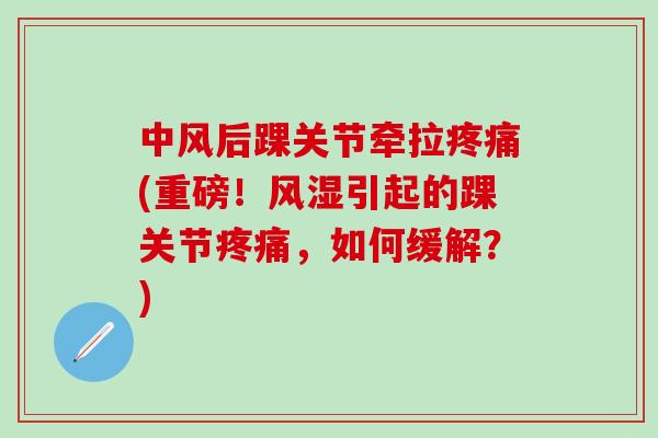 中风后踝关节牵拉疼痛(重磅!风湿引起的踝关节疼痛,如何缓解?)-第1张图片-氨糖科普网 中风后踝关节牵拉疼痛(重磅!风湿引起的踝关节疼痛,如何缓解?)-第1张图片-氨糖科普网