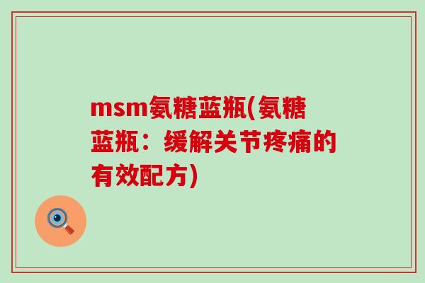 msm氨糖蓝瓶(氨糖蓝瓶：缓解关节疼痛的有效配方)-第1张图片-氨糖科普网