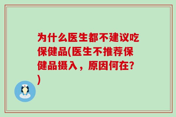 为什么医生都不建议吃保健品(医生不推荐保健品摄入,原因何在?)-第1张图片-氨糖科普网 为什么医生都不建议吃保健品(医生不推荐保健品摄入,原因何在?)-第1张图片-氨糖科普网