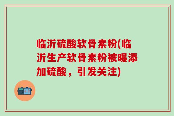 临沂硫酸软骨素粉(临沂生产软骨素粉被曝添加硫酸,引发关注)-第1张图片-氨糖科普网 临沂硫酸软骨素粉(临沂生产软骨素粉被曝添加硫酸,引发关注)-第1张图片-氨糖科普网