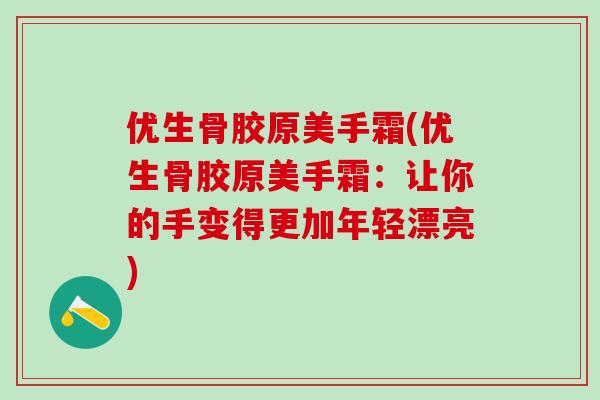 优生骨胶原美手霜(优生骨胶原美手霜:让你的手变得更加年轻漂亮)-第1张图片-氨糖科普网 优生骨胶原美手霜(优生骨胶原美手霜:让你的手变得更加年轻漂亮)-第1张图片-氨糖科普网