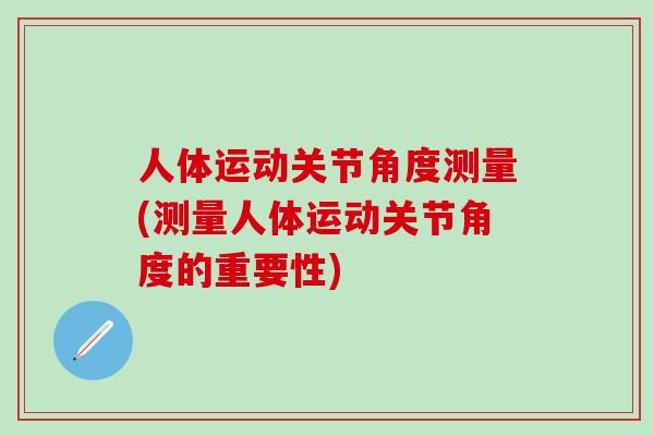 人体运动关节角度测量(测量人体运动关节角度的重要性)-第1张图片-氨糖科普网 人体运动关节角度测量(测量人体运动关节角度的重要性)-第1张图片-氨糖科普网