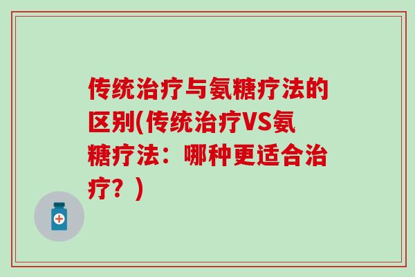 传统治疗与氨糖疗法的区别(传统治疗VS氨糖疗法:哪种更适合治疗?)-第1张图片-氨糖科普网 传统治疗与氨糖疗法的区别(传统治疗VS氨糖疗法:哪种更适合治疗?)-第1张图片-氨糖科普网