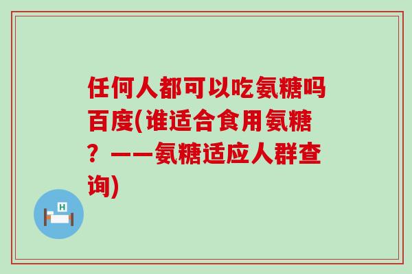 任何人都可以吃氨糖吗百度(谁适合食用氨糖？——氨糖适应人群查询)-第1张图片-氨糖科普网