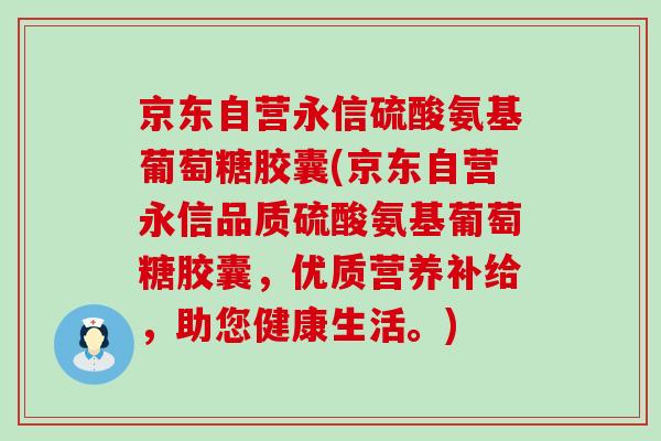京东自营永信硫酸氨基葡萄糖胶囊(京东自营永信品质硫酸氨基葡萄糖胶囊,优质营养补给,助您健康生活。)-第1张图片-氨糖科普网 京东自营永信硫酸氨基葡萄糖胶囊(京东自营永信品质硫酸氨基葡萄糖胶囊,优质营养补给,助您健康生活。)-第1张图片-氨糖科普网