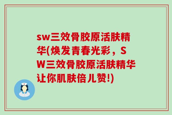 sw三效骨胶原活肤精华(焕发青春光彩,SW三效骨胶原活肤精华让你肌肤倍儿赞!)-第1张图片-氨糖科普网 sw三效骨胶原活肤精华(焕发青春光彩,SW三效骨胶原活肤精华让你肌肤倍儿赞!)-第1张图片-氨糖科普网
