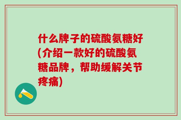 什么牌子的硫酸氨糖好(介绍一款好的硫酸氨糖品牌,帮助缓解关节疼痛)-第1张图片-氨糖科普网 什么牌子的硫酸氨糖好(介绍一款好的硫酸氨糖品牌,帮助缓解关节疼痛)-第1张图片-氨糖科普网
