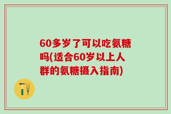 60多岁了可以吃氨糖吗(适合60岁以上人群的氨糖摄入指南)-第1张图片-氨糖科普网 60多岁了可以吃氨糖吗(适合60岁以上人群的氨糖摄入指南)-第1张图片-氨糖科普网