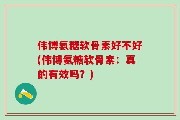 伟博氨糖软骨素好不好(伟博氨糖软骨素：真的有效吗？)-第1张图片-氨糖科普网