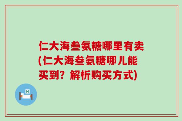 仁大海叁氨糖哪里有卖(仁大海叁氨糖哪儿能买到？解析购买方式)-第1张图片-氨糖科普网