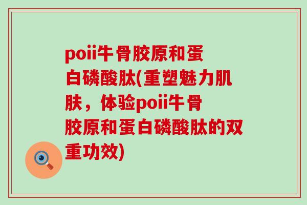 poii牛骨胶原和蛋白磷酸肽(重塑魅力肌肤,体验poii牛骨胶原和蛋白磷酸肽的双重功效)-第1张图片-氨糖科普网 poii牛骨胶原和蛋白磷酸肽(重塑魅力肌肤,体验poii牛骨胶原和蛋白磷酸肽的双重功效)-第1张图片-氨糖科普网