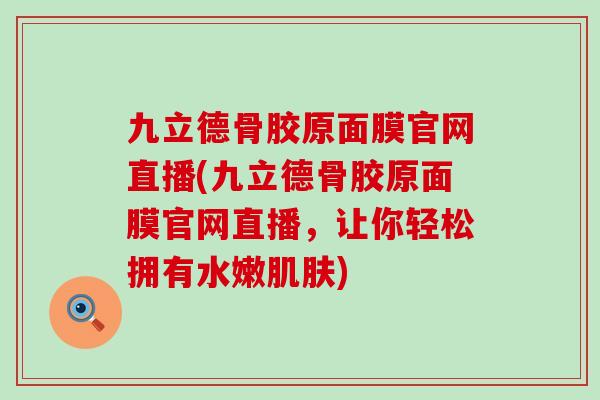 九立德骨胶原面膜官网直播(九立德骨胶原面膜官网直播,让你轻松拥有水嫩肌肤)-第1张图片-氨糖科普网 九立德骨胶原面膜官网直播(九立德骨胶原面膜官网直播,让你轻松拥有水嫩肌肤)-第1张图片-氨糖科普网