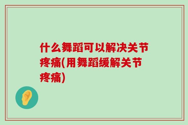 什么舞蹈可以解决关节疼痛(用舞蹈缓解关节疼痛)-第1张图片-氨糖科普网 什么舞蹈可以解决关节疼痛(用舞蹈缓解关节疼痛)-第1张图片-氨糖科普网