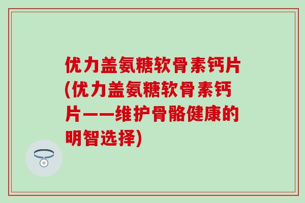 优力盖氨糖软骨素钙片(优力盖氨糖软骨素钙片——维护骨骼健康的明智选择)-第1张图片-氨糖科普网 优力盖氨糖软骨素钙片(优力盖氨糖软骨素钙片——维护骨骼健康的明智选择)-第1张图片-氨糖科普网