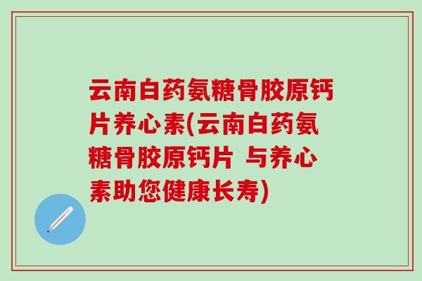 云南白药氨糖骨胶原钙片养心素(云南白药氨糖骨胶原钙片 与养心素助您健康长寿)-第1张图片-氨糖科普网 云南白药氨糖骨胶原钙片养心素(云南白药氨糖骨胶原钙片 与养心素助您健康长寿)-第1张图片-氨糖科普网