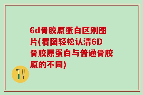6d骨胶原蛋白区别图片(看图轻松认清6D骨胶原蛋白与普通骨胶原的不同)-第1张图片-氨糖科普网 6d骨胶原蛋白区别图片(看图轻松认清6D骨胶原蛋白与普通骨胶原的不同)-第1张图片-氨糖科普网