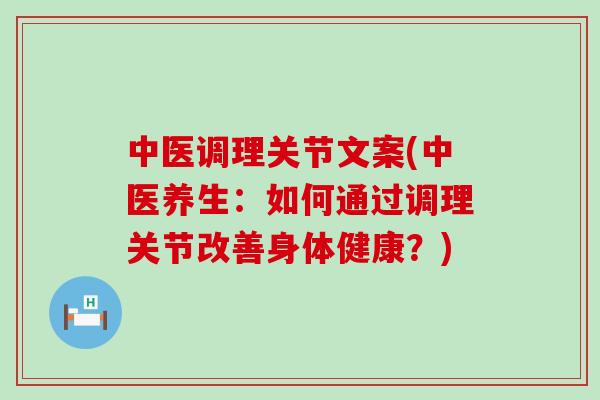 中医调理关节文案(中医养生:如何通过调理关节改善身体健康?)-第1张图片-氨糖科普网 中医调理关节文案(中医养生:如何通过调理关节改善身体健康?)-第1张图片-氨糖科普网