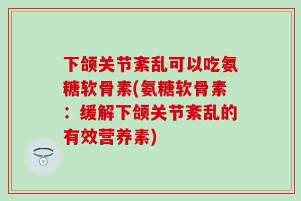 下颌关节紊乱可以吃氨糖软骨素(氨糖软骨素：缓解下颌关节紊乱的有效营养素)-第1张图片-氨糖科普网