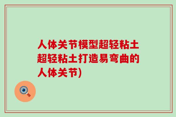 人体关节模型超轻粘土超轻粘土打造易弯曲的人体关节)-第1张图片-氨糖科普网