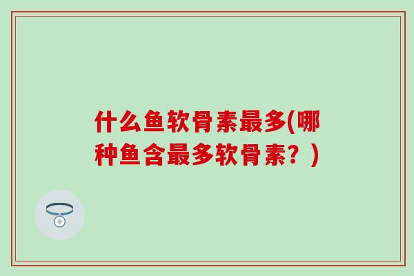 什么鱼软骨素最多(哪种鱼含最多软骨素?)-第1张图片-氨糖科普网 什么鱼软骨素最多(哪种鱼含最多软骨素?)-第1张图片-氨糖科普网