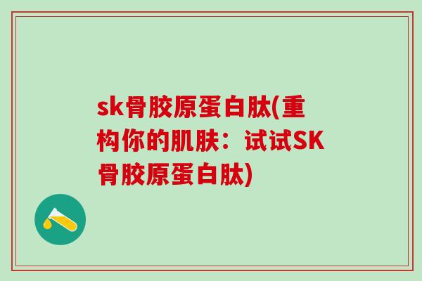 sk骨胶原蛋白肽(重构你的肌肤：试试SK骨胶原蛋白肽)-第1张图片-氨糖科普网