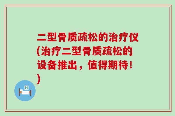 二型骨质疏松的治疗仪(治疗二型骨质疏松的设备推出,值得期待!)-第1张图片-氨糖科普网 二型骨质疏松的治疗仪(治疗二型骨质疏松的设备推出,值得期待!)-第1张图片-氨糖科普网