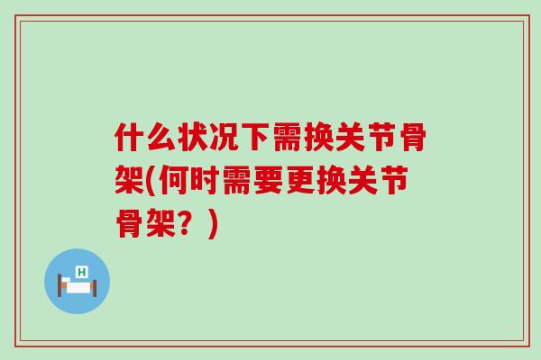 什么状况下需换关节骨架(何时需要更换关节骨架？)-第1张图片-氨糖科普网