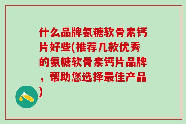 什么品牌氨糖软骨素钙片好些(推荐几款优秀的氨糖软骨素钙片品牌,帮助您选择最佳产品)-第1张图片-氨糖科普网 什么品牌氨糖软骨素钙片好些(推荐几款优秀的氨糖软骨素钙片品牌,帮助您选择最佳产品)-第1张图片-氨糖科普网
