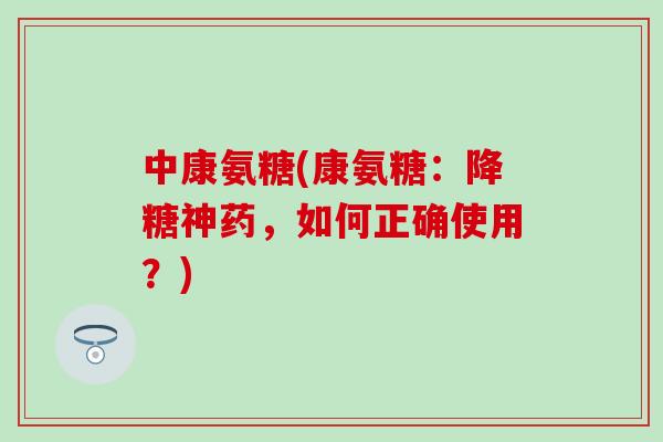 中康氨糖(康氨糖:降糖神药,如何正确使用?)-第1张图片-氨糖科普网 中康氨糖(康氨糖:降糖神药,如何正确使用?)-第1张图片-氨糖科普网