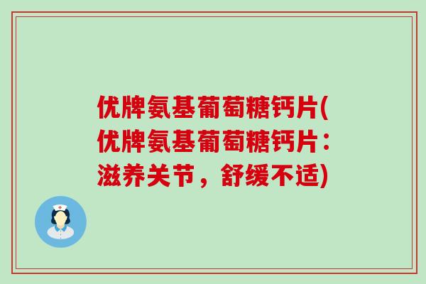 优牌氨基葡萄糖钙片(优牌氨基葡萄糖钙片:滋养关节,舒缓不适)-第1张图片-氨糖科普网 优牌氨基葡萄糖钙片(优牌氨基葡萄糖钙片:滋养关节,舒缓不适)-第1张图片-氨糖科普网
