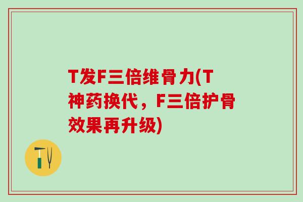 T发F三倍维骨力(T神药换代,F三倍护骨效果再升级)-第1张图片-氨糖科普网 T发F三倍维骨力(T神药换代,F三倍护骨效果再升级)-第1张图片-氨糖科普网