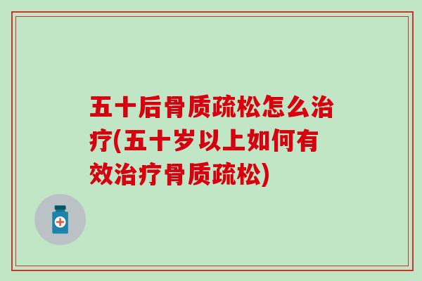 五十后骨质疏松怎么治疗(五十岁以上如何有效治疗骨质疏松)-第1张图片-氨糖科普网 五十后骨质疏松怎么治疗(五十岁以上如何有效治疗骨质疏松)-第1张图片-氨糖科普网