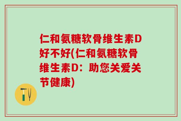 仁和氨糖软骨维生素D好不好(仁和氨糖软骨维生素D：助您关爱关节健康)-第1张图片-氨糖科普网