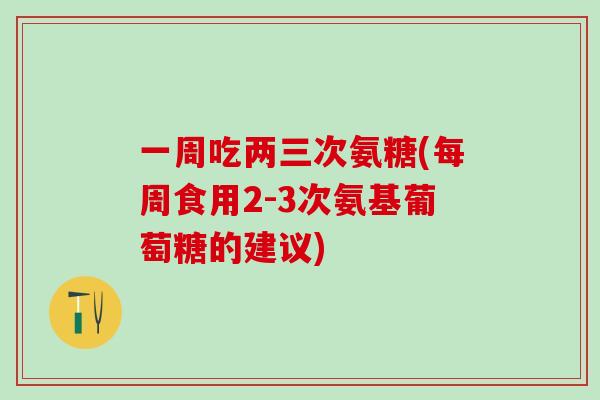一周吃两三次氨糖(每周食用2-3次氨基葡萄糖的建议)-第1张图片-氨糖科普网 一周吃两三次氨糖(每周食用2-3次氨基葡萄糖的建议)-第1张图片-氨糖科普网