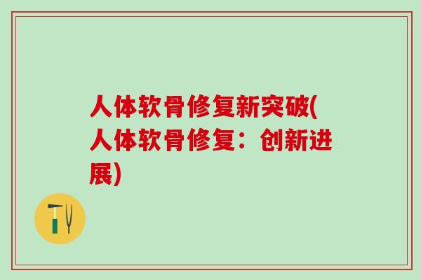 人体软骨修复新突破(人体软骨修复：创新进展)-第1张图片-氨糖科普网