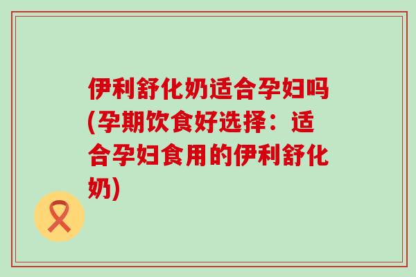 伊利舒化奶适合孕妇吗(孕期饮食好选择:适合孕妇食用的伊利舒化奶)-第1张图片-氨糖科普网 伊利舒化奶适合孕妇吗(孕期饮食好选择:适合孕妇食用的伊利舒化奶)-第1张图片-氨糖科普网