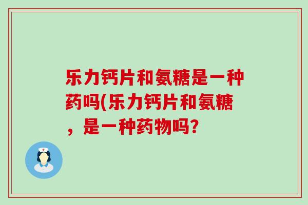 乐力钙片和氨糖是一种药吗(乐力钙片和氨糖,是一种药物吗?-第1张图片-氨糖科普网 乐力钙片和氨糖是一种药吗(乐力钙片和氨糖,是一种药物吗?-第1张图片-氨糖科普网