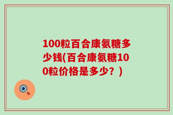100粒百合康氨糖多少钱(百合康氨糖100粒价格是多少？)-第1张图片-氨糖科普网