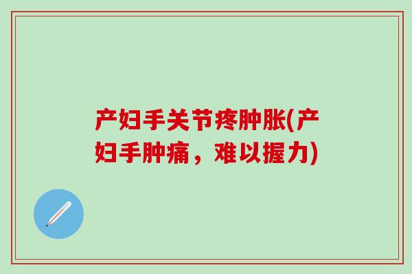 产妇手关节疼肿胀(产妇手肿痛,难以握力)-第1张图片-氨糖科普网 产妇手关节疼肿胀(产妇手肿痛,难以握力)-第1张图片-氨糖科普网