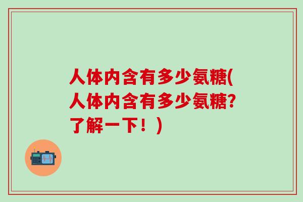 人体内含有多少氨糖(人体内含有多少氨糖?了解一下!)-第1张图片-氨糖科普网 人体内含有多少氨糖(人体内含有多少氨糖?了解一下!)-第1张图片-氨糖科普网