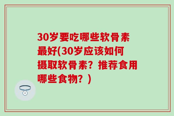 30岁要吃哪些软骨素最好(30岁应该如何摄取软骨素?推荐食用哪些食物?)-第1张图片-氨糖科普网 30岁要吃哪些软骨素最好(30岁应该如何摄取软骨素?推荐食用哪些食物?)-第1张图片-氨糖科普网