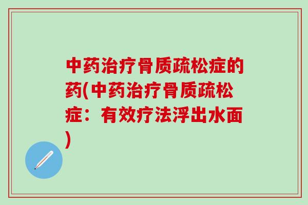 中药治疗骨质疏松症的药(中药治疗骨质疏松症:有效疗法浮出水面)-第1张图片-氨糖科普网 中药治疗骨质疏松症的药(中药治疗骨质疏松症:有效疗法浮出水面)-第1张图片-氨糖科普网