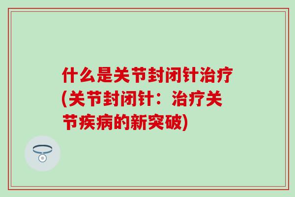 什么是关节封闭针治疗(关节封闭针:治疗关节疾病的新突破)-第1张图片-氨糖科普网 什么是关节封闭针治疗(关节封闭针:治疗关节疾病的新突破)-第1张图片-氨糖科普网