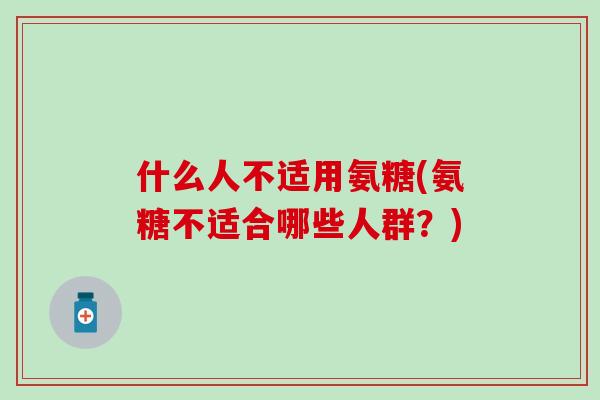 什么人不适用氨糖(氨糖不适合哪些人群？)-第1张图片-氨糖科普网