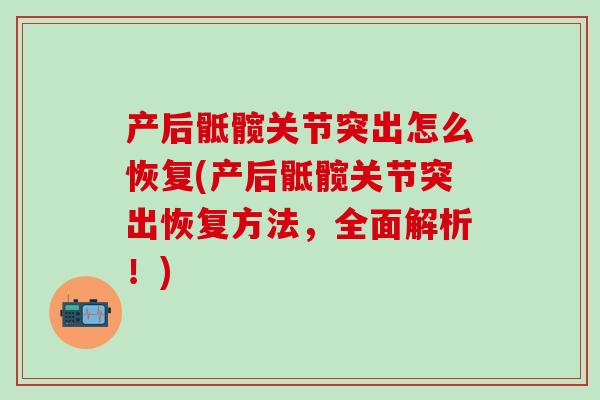 产后骶髋关节突出怎么恢复(产后骶髋关节突出恢复方法,全面解析!)-第1张图片-氨糖科普网 产后骶髋关节突出怎么恢复(产后骶髋关节突出恢复方法,全面解析!)-第1张图片-氨糖科普网