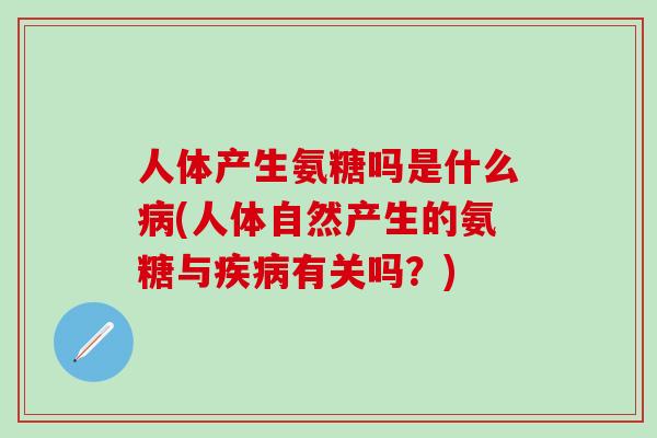 人体产生氨糖吗是什么病(人体自然产生的氨糖与疾病有关吗？)-第1张图片-氨糖科普网